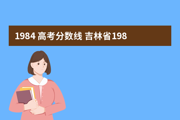 1984 高考分数线 吉林省1984年高考录取分数及人数